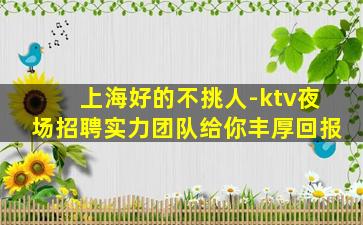 上海好的不挑人-ktv夜场招聘实力团队给你丰厚回报