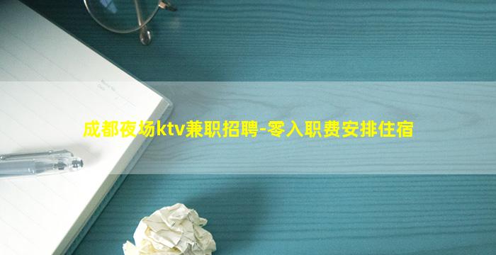 成都夜场ktv兼职招聘-零入职费安排住宿