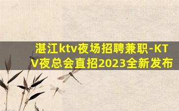 湛江ktv夜场招聘兼职-KTV夜总会直招2023全新发布
